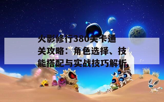 火影修行380关卡通关攻略：角色选择、技能搭配与实战技巧解析