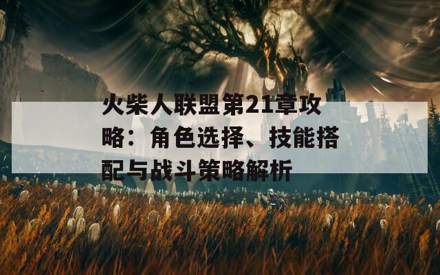 火柴人联盟第21章攻略：角色选择、技能搭配与战斗策略解析