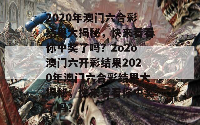 2020年澳门六合彩结果大揭秘，快来看看你中奖了吗？2o2o澳门六开彩结果2020年澳门六合彩结果大揭秘，快来看看你中奖了吗？