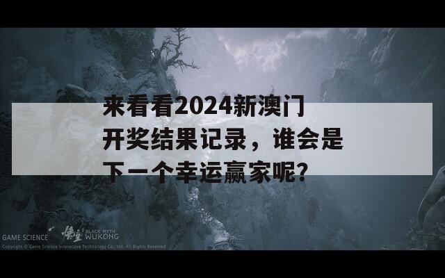 来看看2024新澳门开奖结果记录，谁会是下一个幸运赢家呢？