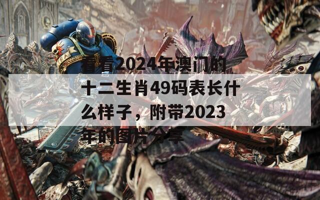 看看2024年澳门的十二生肖49码表长什么样子，附带2023年的图片分享