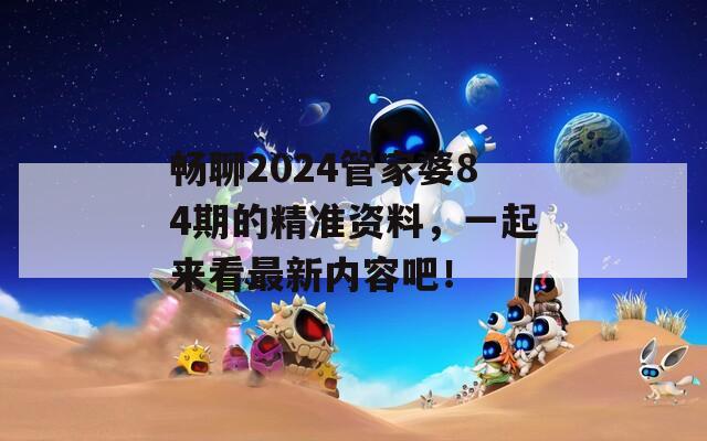 畅聊2024管家婆84期的精准资料，一起来看最新内容吧！