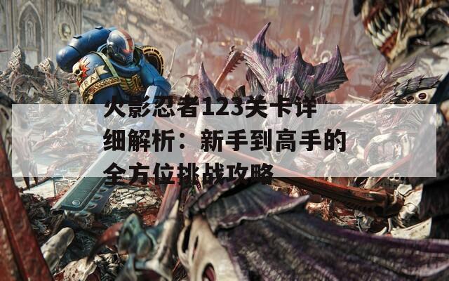 火影忍者123关卡详细解析：新手到高手的全方位挑战攻略