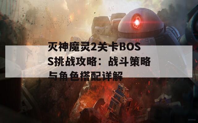 灭神魔灵2关卡BOSS挑战攻略：战斗策略与角色搭配详解