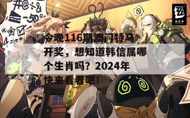 今晚116期澳门特马开奖，想知道韩信属哪个生肖吗？2024年快来看看吧！