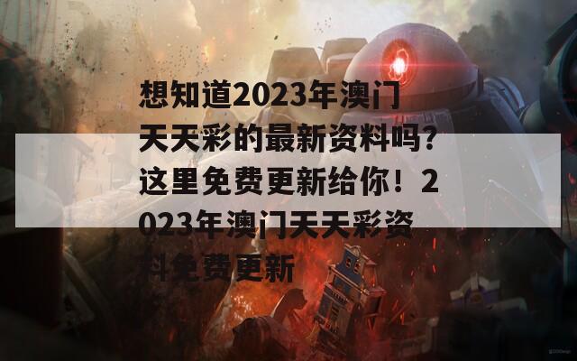 想知道2023年澳门天天彩的最新资料吗？这里免费更新给你！2023年澳门天天彩资料免费更新