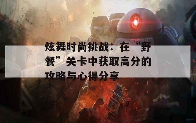 炫舞时尚挑战：在“野餐”关卡中获取高分的攻略与心得分享