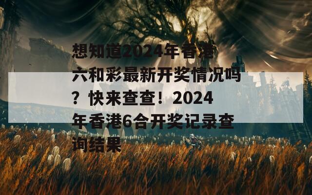 想知道2024年香港六和彩最新开奖情况吗？快来查查！2024年香港6合开奖记录查询结果