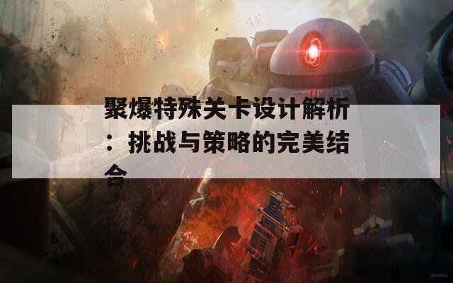 聚爆特殊关卡设计解析：挑战与策略的完美结合