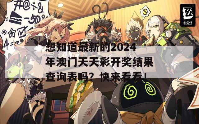 想知道最新的2024年澳门天天彩开奖结果查询表吗？快来看看！