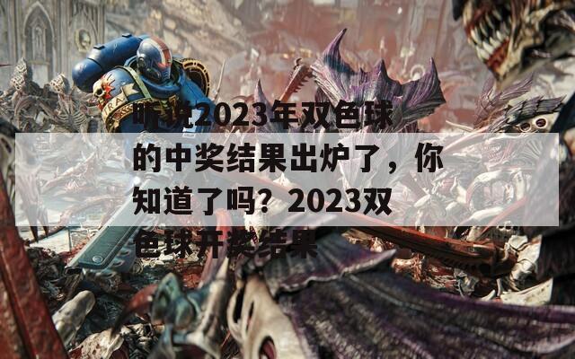 听说2023年双色球的中奖结果出炉了，你知道了吗？2023双色球开奖结果