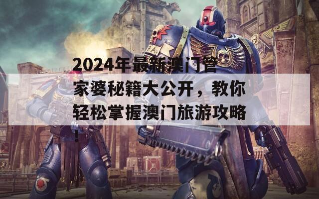 2024年最新澳门管家婆秘籍大公开，教你轻松掌握澳门旅游攻略！