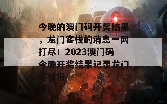 今晚的澳门码开奖结果，龙门客栈的消息一网打尽！2023澳门码今晚开奖结果记录龙门客栈报