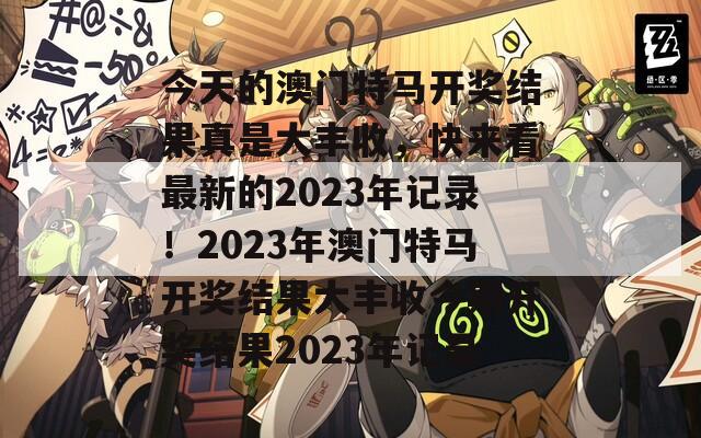 今天的澳门特马开奖结果真是大丰收，快来看最新的2023年记录！2023年澳门特马开奖结果大丰收今期开奖结果2023年记录