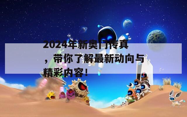 2024年新奥门传真，带你了解最新动向与精彩内容！