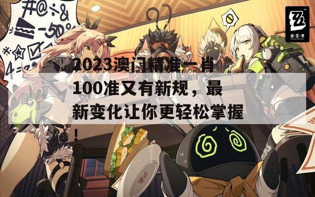 2023澳门精准一肖100准又有新规，最新变化让你更轻松掌握！