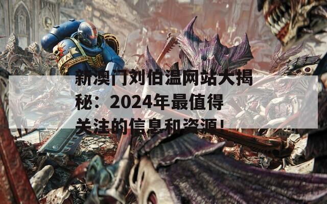 新澳门刘伯温网站大揭秘：2024年最值得关注的信息和资源！