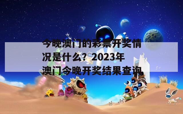 今晚澳门的彩票开奖情况是什么？2023年澳门今晚开奖结果查询