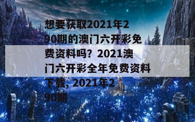 想要获取2021年290期的澳门六开彩免费资料吗？2021澳门六开彩全年免费资料下载, 2021年290期