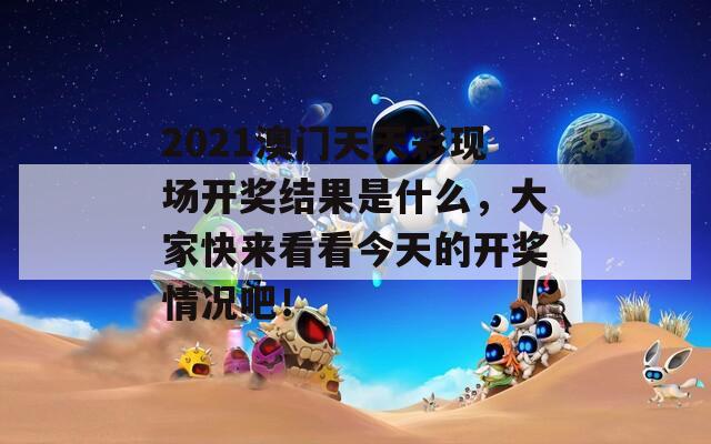 2021澳门天天彩现场开奖结果是什么，大家快来看看今天的开奖情况吧！