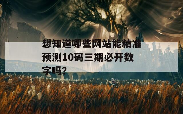 想知道哪些网站能精准预测10码三期必开数字吗？