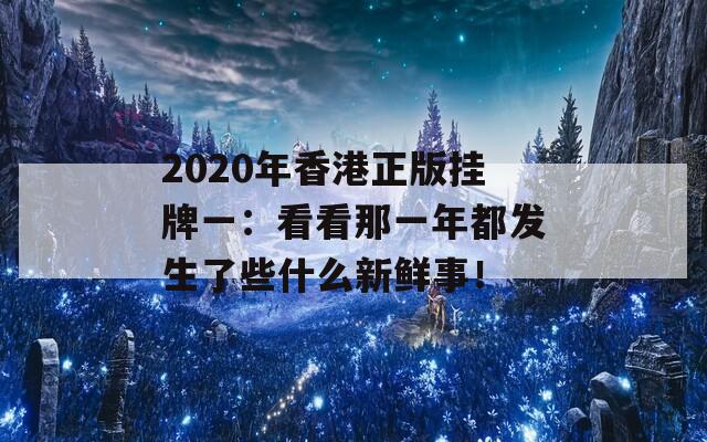 2020年香港正版挂牌一：看看那一年都发生了些什么新鲜事！