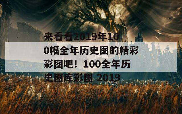 来看看2019年100幅全年历史图的精彩彩图吧！100全年历史图库彩图 2019