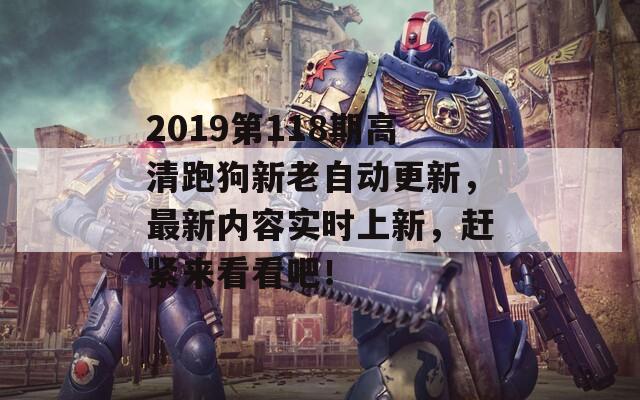 2019第118期高清跑狗新老自动更新，最新内容实时上新，赶紧来看看吧！