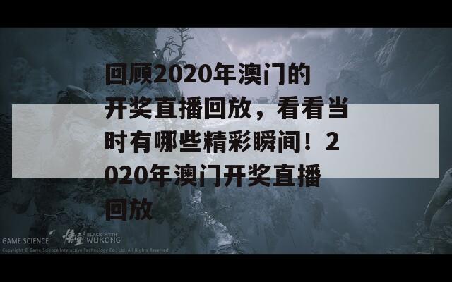 回顾2020年澳门的开奖直播回放，看看当时有哪些精彩瞬间！2020年澳门开奖直播回放