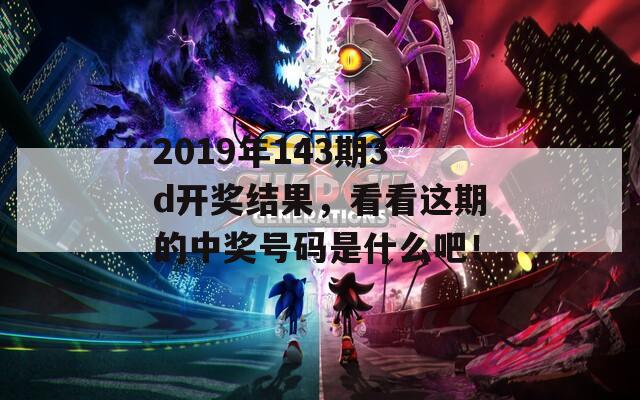 2019年143期3d开奖结果，看看这期的中奖号码是什么吧！