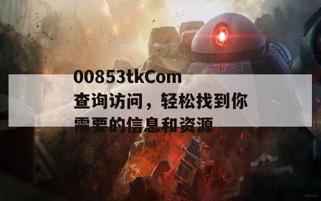 00853tkCom查询访问，轻松找到你需要的信息和资源