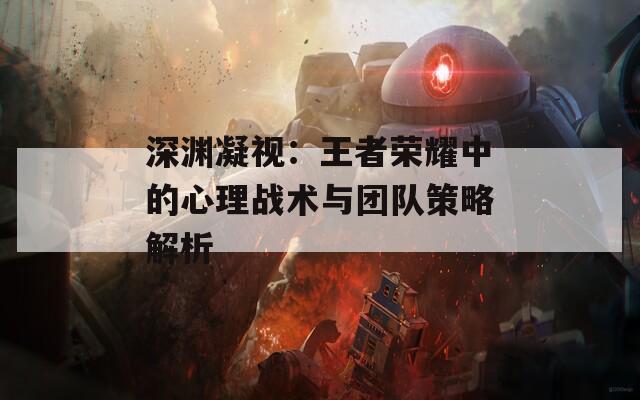 深渊凝视：王者荣耀中的心理战术与团队策略解析