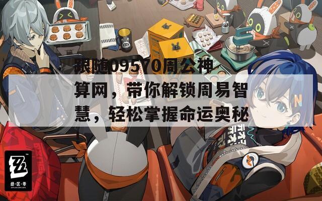 跟随09570周公神算网，带你解锁周易智慧，轻松掌握命运奥秘！