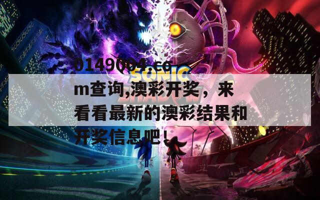 0149004.cσm查询,澳彩开奖，来看看最新的澳彩结果和开奖信息吧！