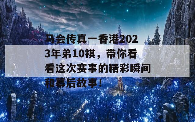 马会传真一香港2023年弟10祺，带你看看这次赛事的精彩瞬间和幕后故事！