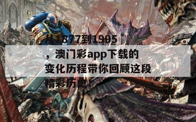 从1877到1995，澳门彩app下载的变化历程带你回顾这段精彩历史！