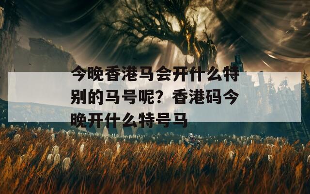 今晚香港马会开什么特别的马号呢？香港码今晚开什么特号马