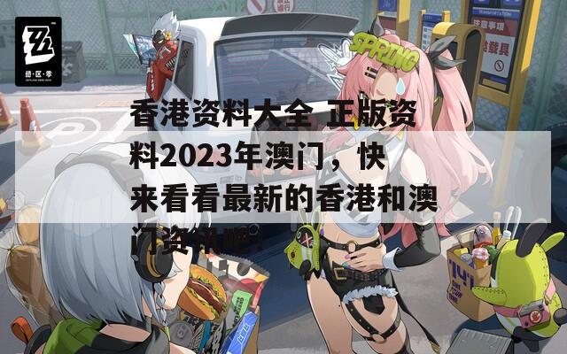 香港资料大全 正版资料2023年澳门，快来看看最新的香港和澳门资讯吧！