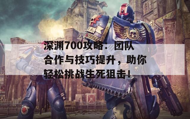 深渊700攻略：团队合作与技巧提升，助你轻松挑战生死狙击！