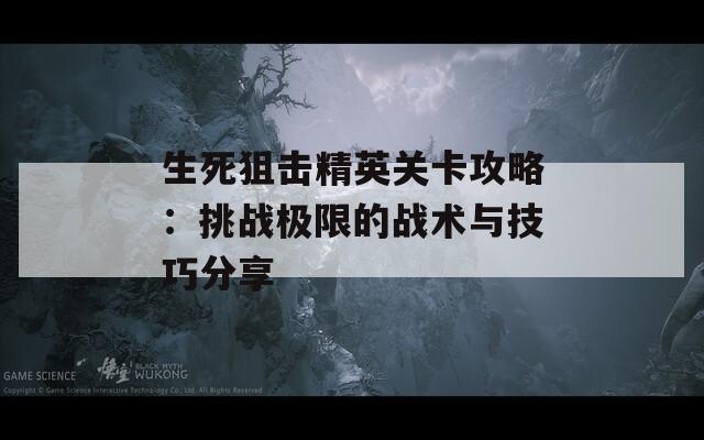 生死狙击精英关卡攻略：挑战极限的战术与技巧分享