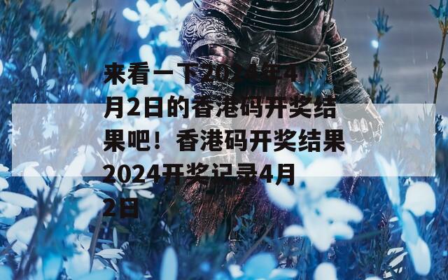 来看一下2024年4月2日的香港码开奖结果吧！香港码开奖结果2024开奖记录4月2日