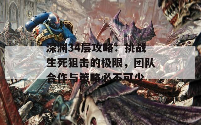 深渊34层攻略：挑战生死狙击的极限，团队合作与策略必不可少