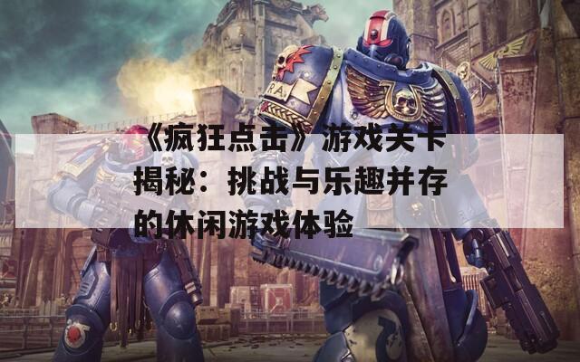 《疯狂点击》游戏关卡揭秘：挑战与乐趣并存的休闲游戏体验