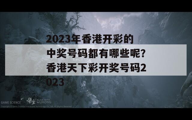 2023年香港开彩的中奖号码都有哪些呢？香港天下彩开奖号码2023