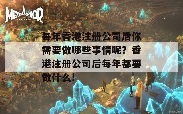 每年香港注册公司后你需要做哪些事情呢？香港注册公司后每年都要做什么!