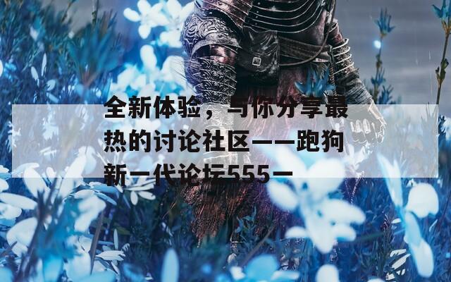 全新体验，与你分享最热的讨论社区——跑狗新一代论坛555一