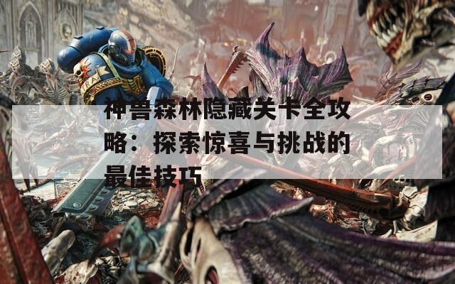 神兽森林隐藏关卡全攻略：探索惊喜与挑战的最佳技巧