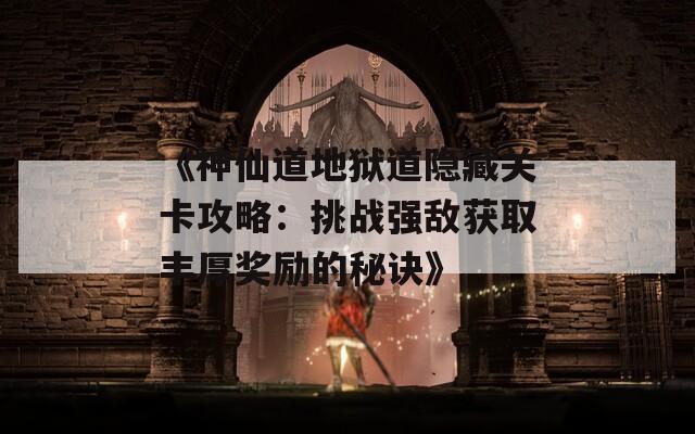 《神仙道地狱道隐藏关卡攻略：挑战强敌获取丰厚奖励的秘诀》