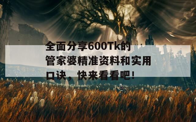 全面分享600Tk的管家婆精准资料和实用口诀，快来看看吧！