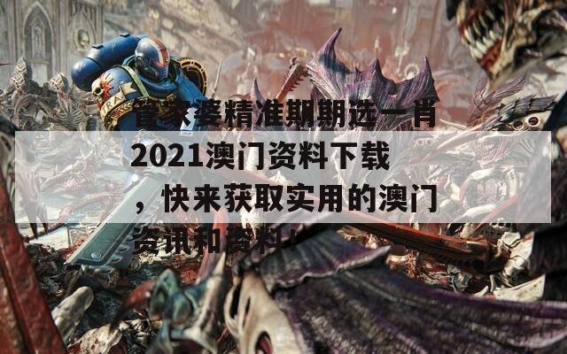 管家婆精准期期选一肖2021澳门资料下载，快来获取实用的澳门资讯和资料！